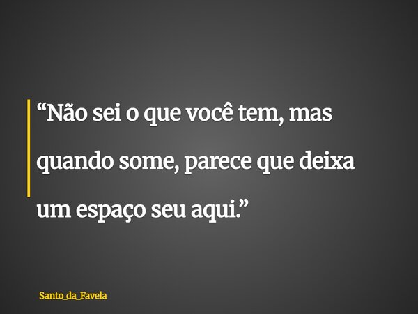 ⁠“Não sei o que você tem, mas quando some, parece que deixa um espaço seu aqui.”... Frase de Santo_da_Favela.