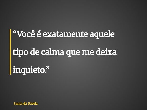 ⁠“Você é exatamente aquele tipo de calma que me deixa inquieto.”... Frase de Santo_da_Favela.