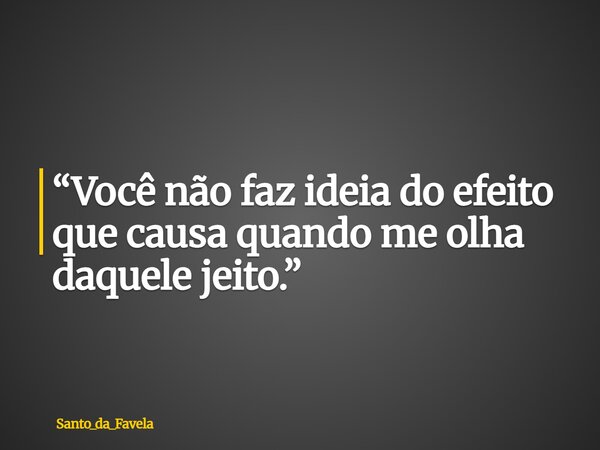 “Você não faz ideia do efeito que causa quando me olha daquele jeito.”... Frase de Santo_da_Favela.