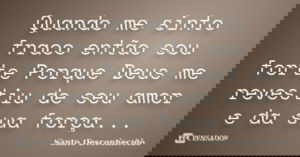 Quando me sinto fraco então sou forte Porque Deus me revestiu de seu amor e da sua força...... Frase de Santo Desconhecido.