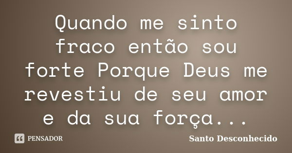 Quando me sinto fraco então sou forte Porque Deus me revestiu de seu amor e da sua força...... Frase de Santo Desconhecido.