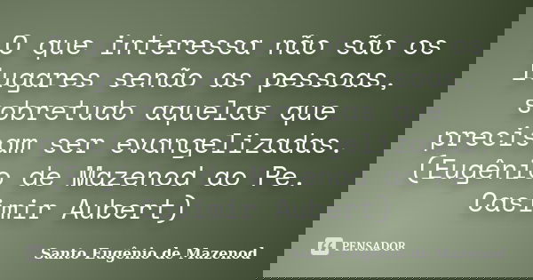 O que interessa não são os lugares senão as pessoas, sobretudo aquelas que precisam ser evangelizadas. (Eugênio de Mazenod ao Pe. Casimir Aubert)... Frase de Santo Eugênio de Mazenod.