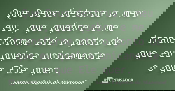 Que Deus destrua o meu eu, que quebre e me transforme até o ponto de que eu queira unicamente o que Ele quer.... Frase de Santo Eugênio de Mazenod.