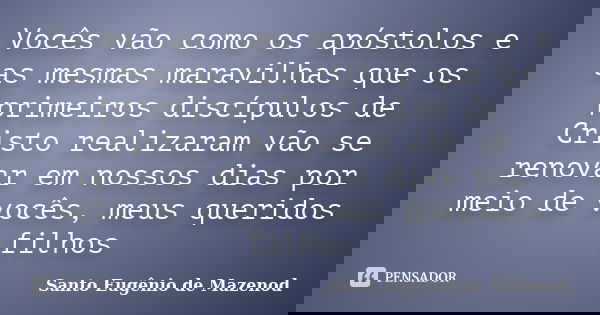 Vocês vão como os apóstolos e as mesmas maravilhas que os primeiros discípulos de Cristo realizaram vão se renovar em nossos dias por meio de vocês, meus querid... Frase de Santo Eugênio de Mazenod.