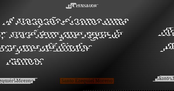 A vocação é como uma flor, você tem que rega-la para que dê lindos ramos.... Frase de Santo Ezequiel Moreno.