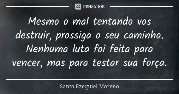 Mesmo o mal tentando vos destruir, prossiga o seu caminho. Nenhuma luta foi feita para vencer, mas para testar sua força.... Frase de Santo Ezequiel Moreno.