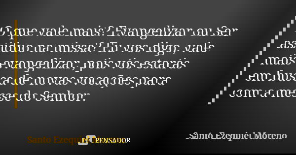 O que vale mais? Evangelizar ou Ser assíduo na missa? Eu vos digo, vale mais evangelizar, pois vós estarás em busca de novas vocações para com a messe do Senhor... Frase de Santo Ezequiel Moreno.