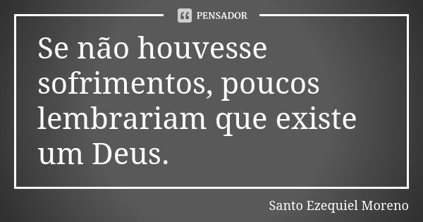 Se não houvesse sofrimentos, poucos lembrariam que existe um Deus.... Frase de Santo Ezequiel Moreno.