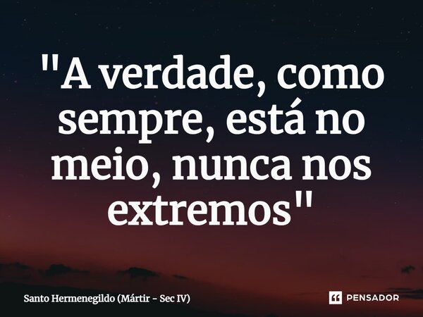 "A verdade, como sempre, está no meio, nunca nos extremos"⁠... Frase de Santo Hermenegildo (Mártir - Sec IV).