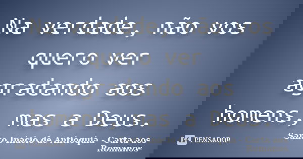 Na verdade, não vos quero ver agradando aos homens, mas a Deus.... Frase de Santo Inácio de Antioquia - Carta aos Romanos.
