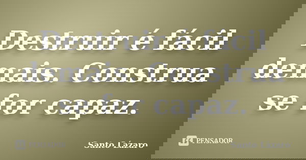 Destruir é fácil demais. Construa se for capaz.... Frase de Santo Lázaro.