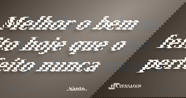 Melhor o bem feito hoje que o perfeito nunca... Frase de Santo.