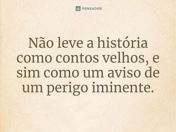 Não leve a história como contos velhos, e sim como um aviso de um perigo iminente.
