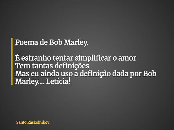 Poema de Bob Marley. É estranho tentar simplificar o amor Tem tantas definições Mas eu ainda uso a definição dada por Bob Marley.... Letícia!... Frase de Santo Raskolnikov.