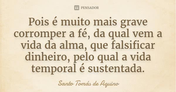 Pois é muito mais grave corromper a fé, da qual vem a vida da alma, que falsificar dinheiro, pelo qual a vida temporal é sustentada.... Frase de Santo Tomás de Aquino.