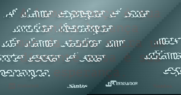 A lama espeça é sua unica herança mas da lama saira um diamante essa é sua esperança.... Frase de santos.