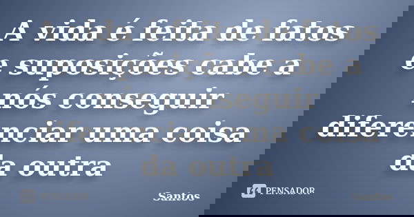 A vida é feita de fatos e suposições cabe a nós conseguir diferenciar uma coisa da outra... Frase de santos.