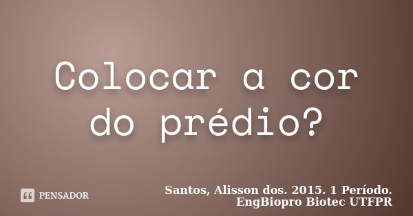 Colocar a cor do prédio?... Frase de Santos, Alisson dos. 2015. 1 Período. EngBiopro Biotec UTFPR.