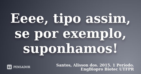 Eeee, tipo assim, se por exemplo, suponhamos!... Frase de Santos, Alisson dos. 2015. 1 Período. EngBiopro Biotec UTFPR.
