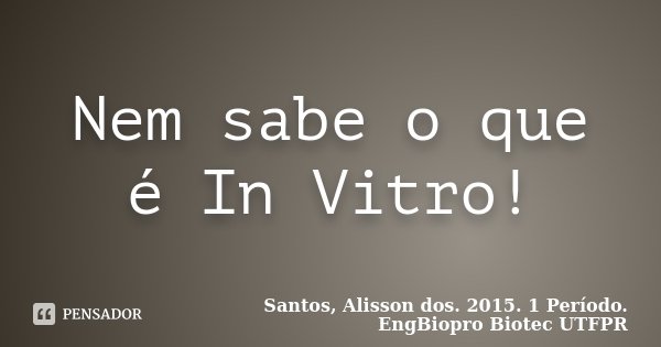 Nem sabe o que é In Vitro!... Frase de Santos, Alisson dos. 2015. 1 Período. EngBiopro Biotec UTFPR.