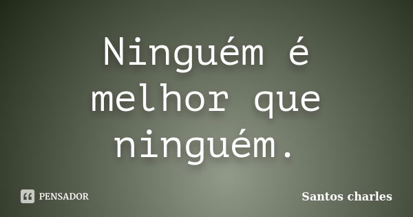 Ninguém é melhor que ninguém.... Frase de Santos charles.