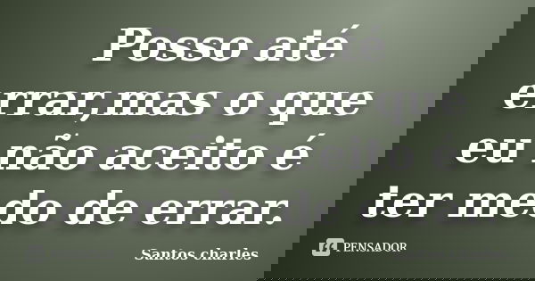 Posso até errar,mas o que eu não aceito é ter medo de errar.... Frase de Santos charles.