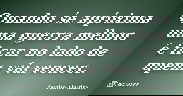 Quando sé apróxima uma guerra melhor é ficar no lado de quem vai vencer.... Frase de Santos charles.