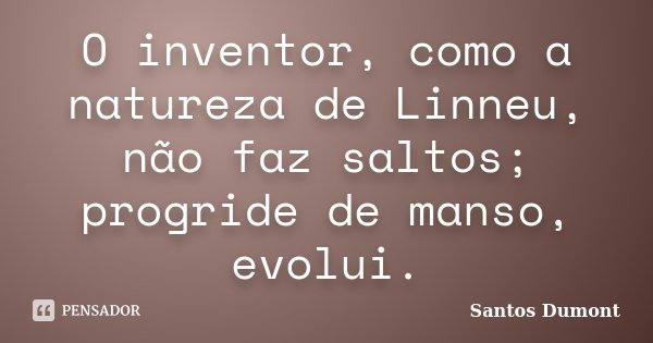 O inventor, como a natureza de Linneu, não faz saltos; progride de manso, evolui.... Frase de Santos Dumont.