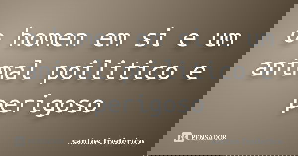 o homen em si e um animal poilitico e perigoso... Frase de santos frederico.