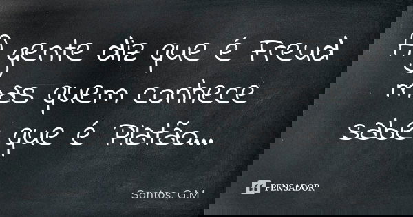 A gente diz que é Freud mas quem conhece sabe que é Platão...... Frase de Santos, G.M.