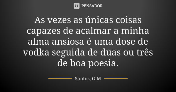 As vezes as únicas coisas capazes de acalmar a minha alma ansiosa é uma dose de vodka seguida de duas ou três de boa poesia.... Frase de Santos, G.M.