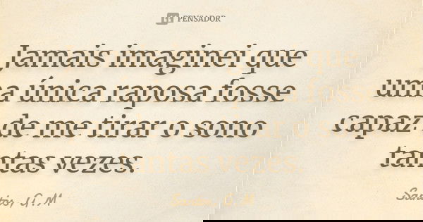 Jamais imaginei que uma única raposa fosse capaz de me tirar o sono tantas vezes.... Frase de Santos, G.M.