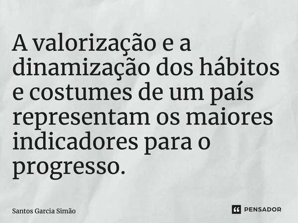 ⁠A valorização e a dinamização dos hábitos e costumes de um país representam os maiores indicadores para o progresso.... Frase de Santos Garcia Simão.