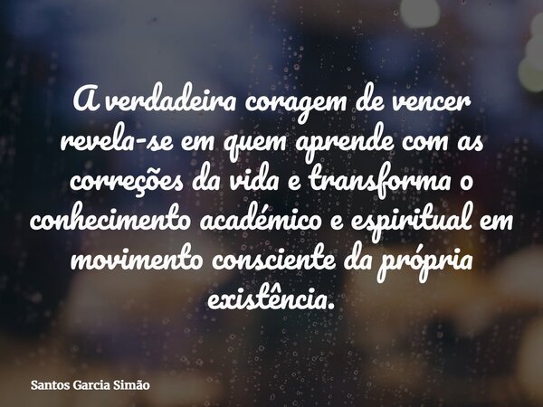A verdadeira coragem de vencer revela-se em quem aprende com as correções da vida e transforma o conhecimento académico e espiritual em movimento consciente da ... Frase de Santos Garcia Simão.