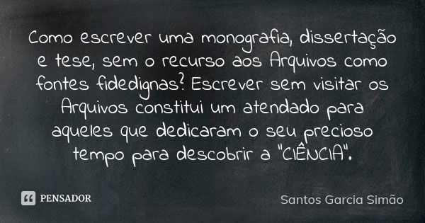 Como escrever uma monografia, dissertação e tese, sem o recurso aos Arquivos como fontes fidedignas? Escrever sem visitar os Arquivos constitui um atendado para... Frase de Santos Garcia Simão.