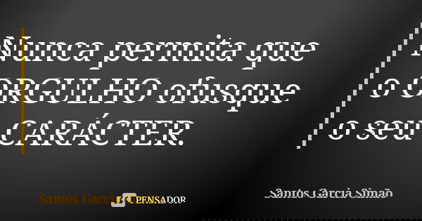 Nunca permita que o ORGULHO ofusque o seu CARÁCTER.... Frase de Santos Garcia Simão.