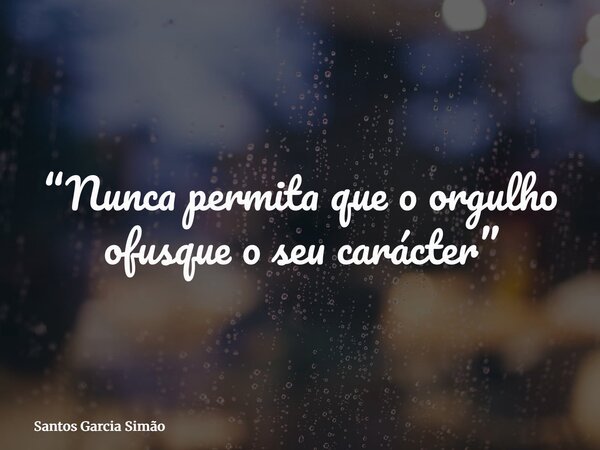 “Nunca permita que o orgulho ofusque o seu carácter”... Frase de Santos Garcia Simão.