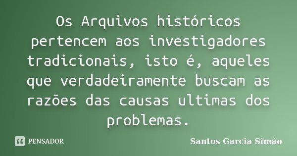Os Arquivos históricos pertencem aos investigadores tradicionais, isto é, aqueles que verdadeiramente buscam as razões das causas ultimas dos problemas.... Frase de Santos Garcia Simão.