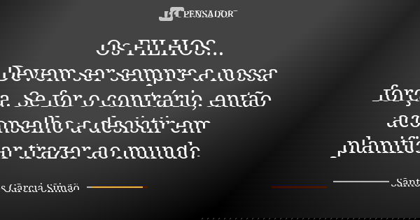 Os FILHOS... Devem ser sempre a nossa força. Se for o contrário, então aconselho a desistir em planificar trazer ao mundo.... Frase de Santos Garcia Simão.