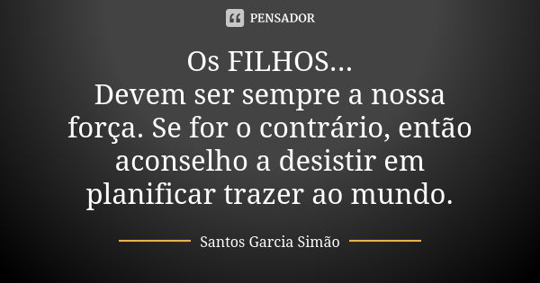 Os FILHOS... Devem ser sempre a nossa força. Se for o contrário, então aconselho a desistir em planificar trazer ao mundo.... Frase de Santos Garcia Simão.