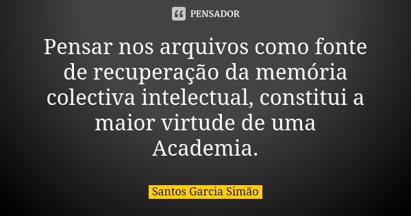 Pensar nos arquivos como fonte de recuperação da memória colectiva intelectual, constitui a maior virtude de uma Academia.... Frase de Santos Garcia Simão.