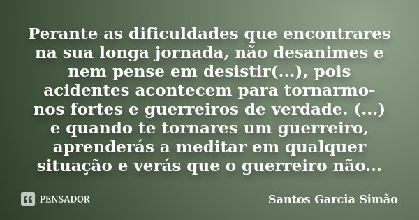 Perante as dificuldades que encontrares na sua longa jornada, não desanimes e nem pense em desistir(...), pois acidentes acontecem para tornarmo-nos fortes e gu... Frase de Santos Garcia Simão.