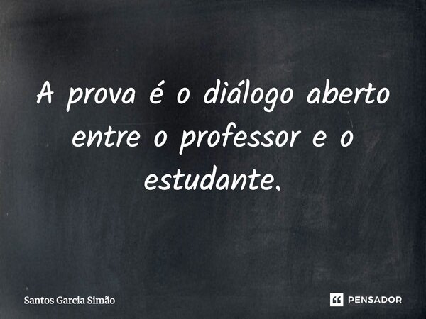 A prova é o diálogo aberto entre o professor e o estudante.... Frase de Santos Garcia SIMÃO.