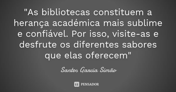 "As bibliotecas constituem a herança académica mais sublime e confiável. Por isso, visite-as e desfrute os diferentes sabores que elas oferecem"... Frase de Santos Garcia SIMÃO.