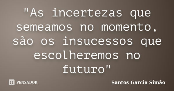 "As incertezas que semeamos no momento, são os insucessos que escolheremos no futuro"... Frase de Santos Garcia Simão.