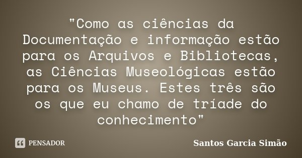 "Como as ciências da Documentação e informação estão para os Arquivos e Bibliotecas, as Ciências Museológicas estão para os Museus. Estes três são os que e... Frase de Santos Garcia Simão.