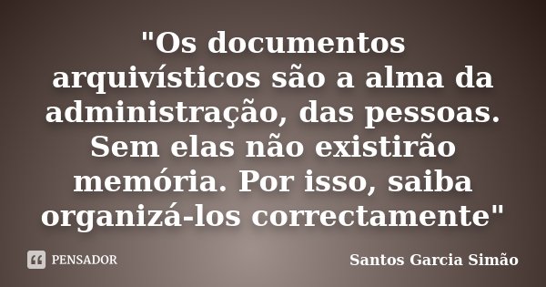 "Os documentos arquivísticos são a alma da administração, das pessoas. Sem elas não existirão memória. Por isso, saiba organizá-los correctamente"... Frase de Santos Garcia Simão.