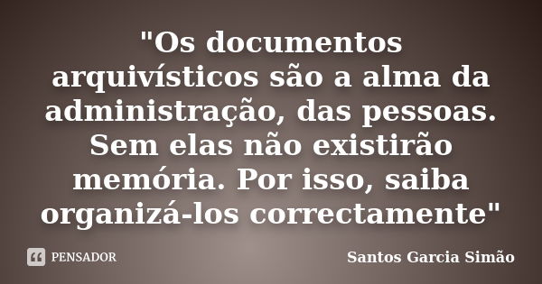 "Os documentos arquivísticos são a alma da administração, das pessoas. Sem elas não existirão memória. Por isso, saiba organizá-los correctamente"... Frase de Santos Garcia Simão.