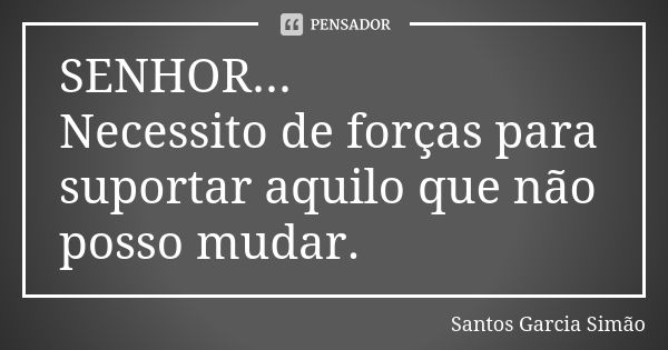 SENHOR... Necessito de forças para suportar aquilo que não posso mudar.... Frase de Santos Garcia Simão.