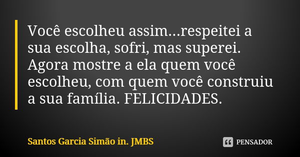 Você escolheu assim...respeitei a sua escolha, sofri, mas superei. Agora mostre a ela quem você escolheu, com quem você construiu a sua família. FELICIDADES.... Frase de Santos Garcia Simão in. JMBS.